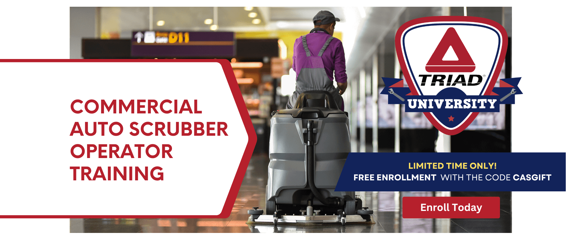 COMMERCIAL AUTO SCRUBBER OPERATOR TRAINING TRIAD UNIVERSITY LIMITED TIME ONLY! - FREE ENROLLMENT WITH THE CODE CASGIFT Enroll Today